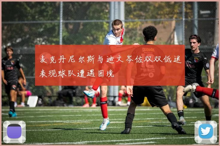 麦克丹尼尔斯与迪文岑佐双双低迷表现球队遭遇困境