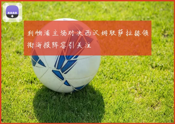 利物浦主场对决西汉姆联萨拉赫领衔海报阵容引关注