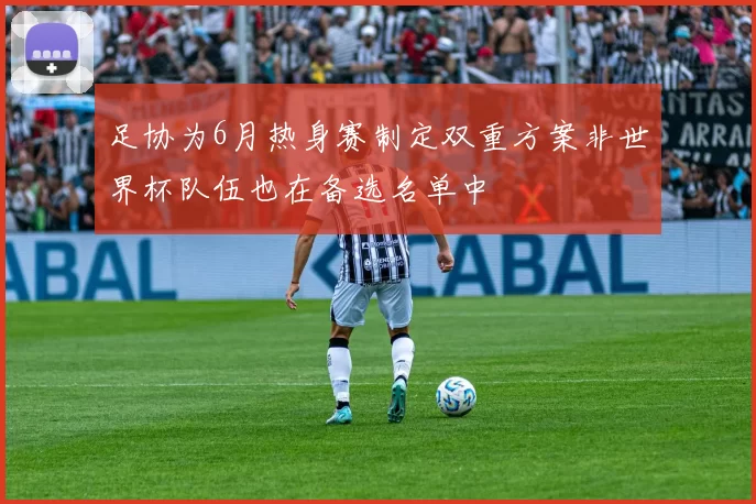 足协为6月热身赛制定双重方案非世界杯队伍也在备选名单中