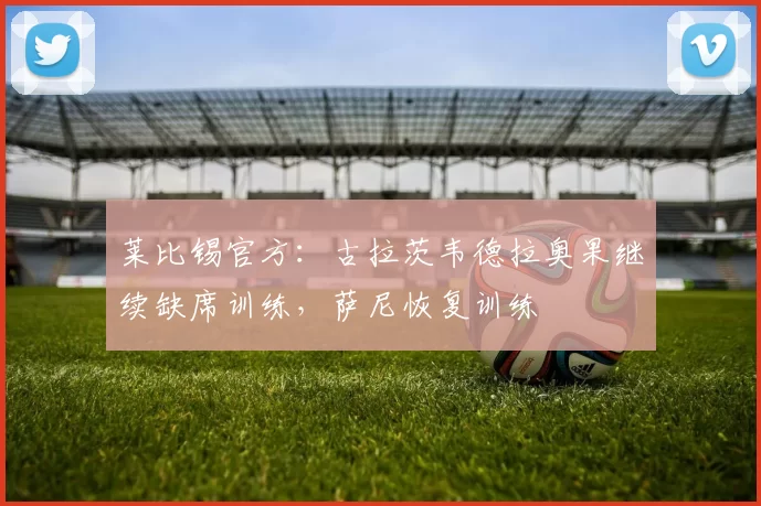 莱比锡官方：古拉茨韦德拉奥果继续缺席训练，萨尼恢复训练