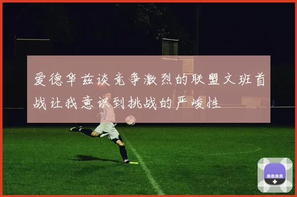 爱德华兹谈竞争激烈的联盟文班首战让我意识到挑战的严峻性