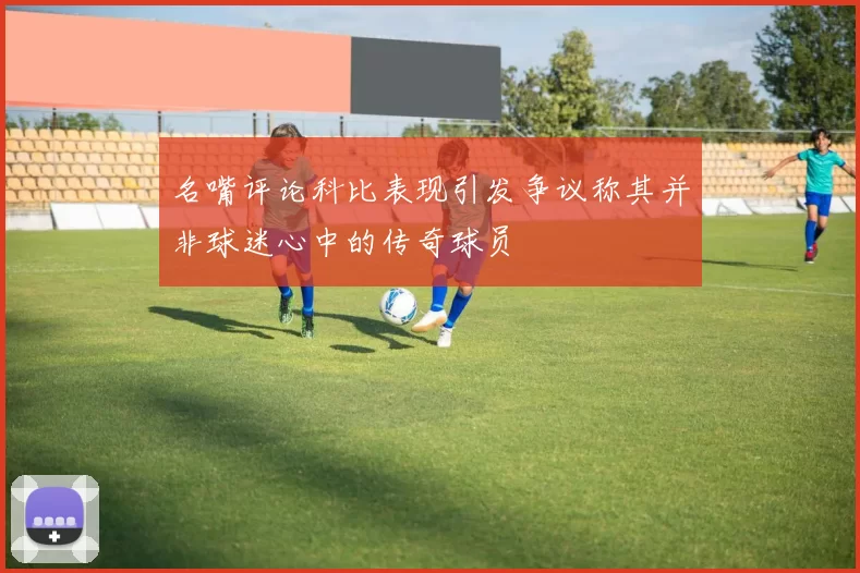 名嘴评论科比表现引发争议称其并非球迷心中的传奇球员