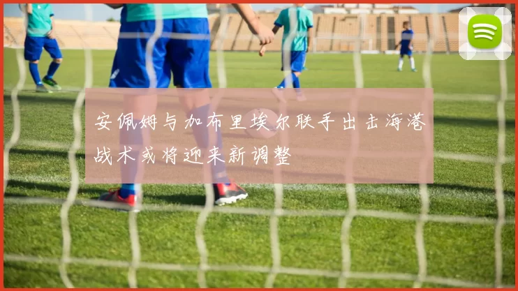 安佩姆与加布里埃尔联手出击海港战术或将迎来新调整