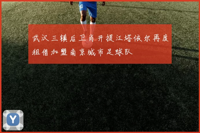 武汉三镇后卫肖开提江塔依尔再度租借加盟南京城市足球队
