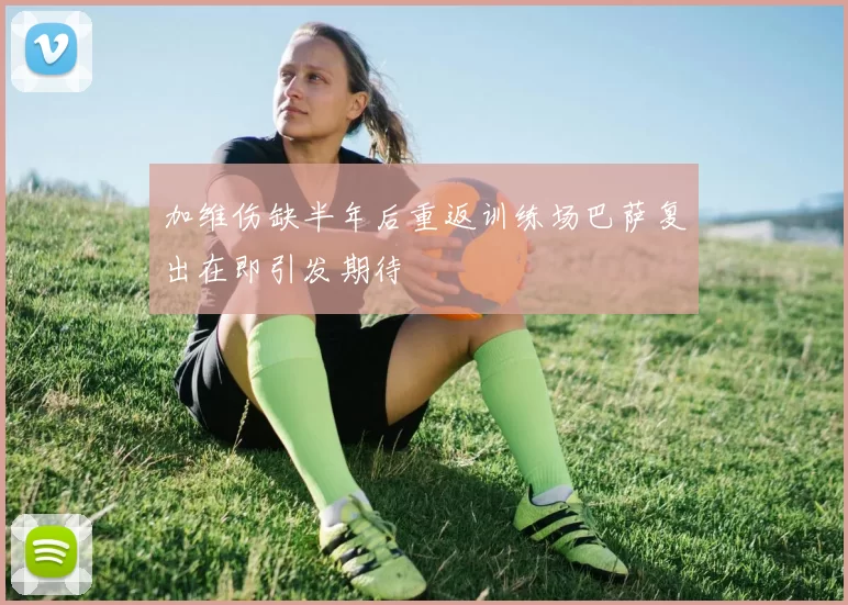 加维伤缺半年后重返训练场巴萨复出在即引发期待