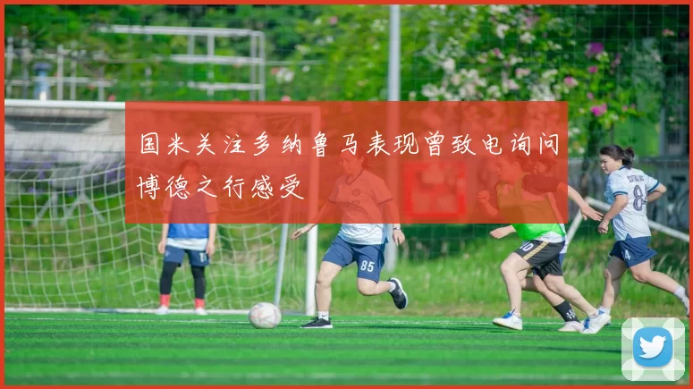 国米关注多纳鲁马表现曾致电询问博德之行感受