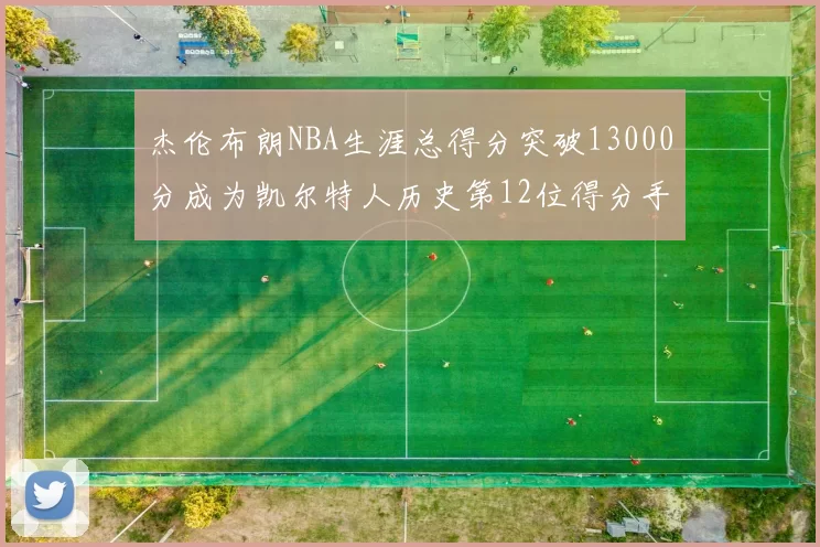 杰伦布朗NBA生涯总得分突破13000分成为凯尔特人历史第12位得分手