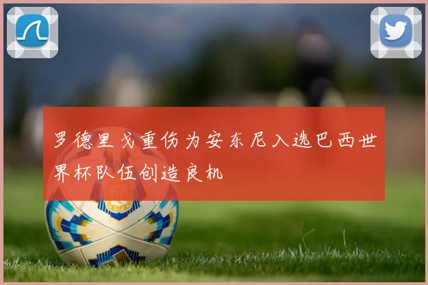 罗德里戈重伤为安东尼入选巴西世界杯队伍创造良机