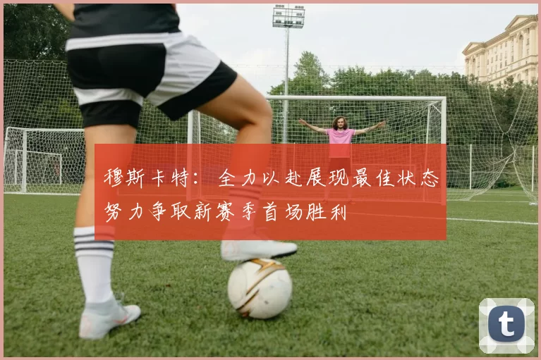 穆斯卡特：全力以赴展现最佳状态努力争取新赛季首场胜利