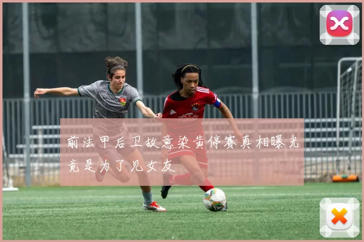 前法甲后卫故意染黄停赛真相曝光竟是为了见女友