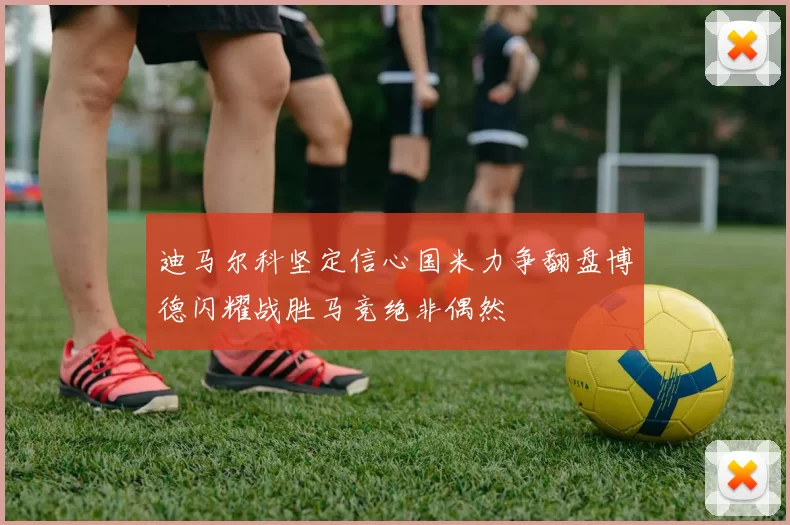 迪马尔科坚定信心国米力争翻盘博德闪耀战胜马竞绝非偶然