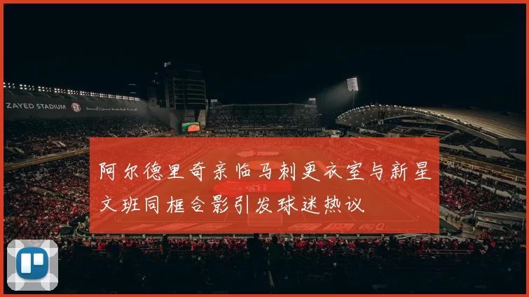 阿尔德里奇亲临马刺更衣室与新星文班同框合影引发球迷热议