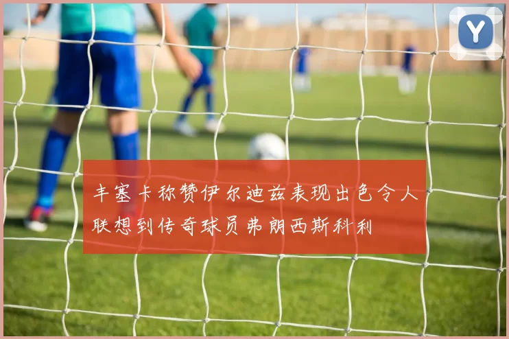 丰塞卡称赞伊尔迪兹表现出色令人联想到传奇球员弗朗西斯科利