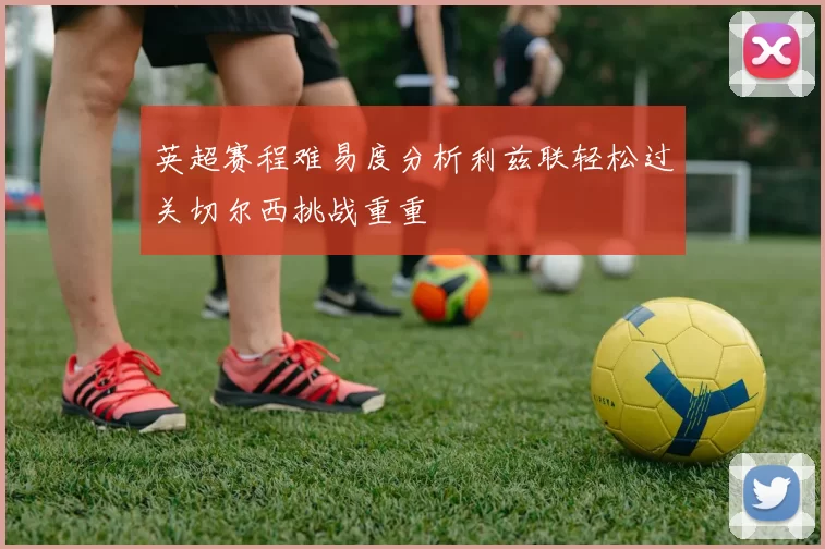英超赛程难易度分析利兹联轻松过关切尔西挑战重重