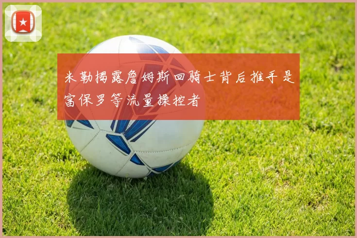 米勒揭露詹姆斯回骑士背后推手是富保罗等流量操控者