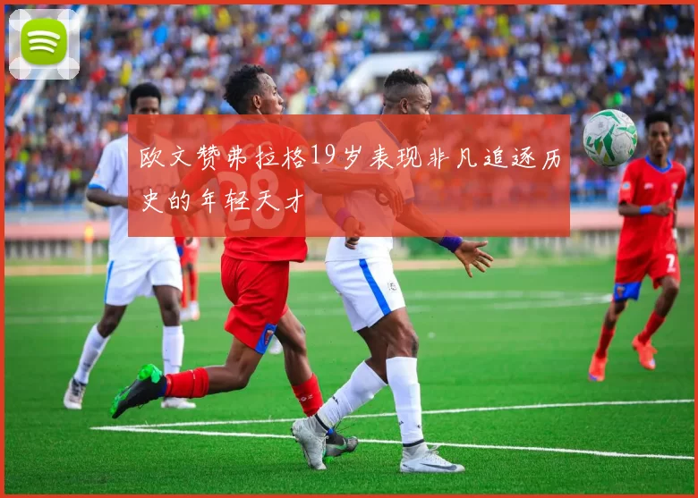 欧文赞弗拉格19岁表现非凡追逐历史的年轻天才