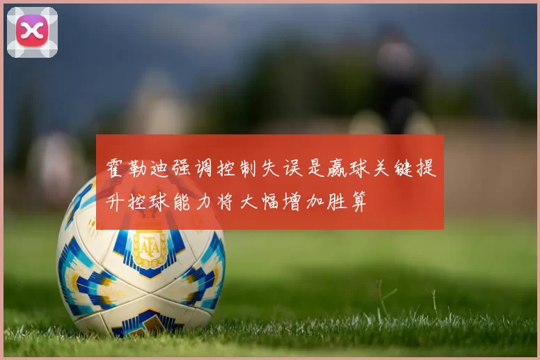霍勒迪强调控制失误是赢球关键提升控球能力将大幅增加胜算
