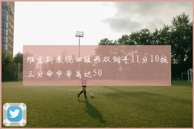 维金斯表现回暖两双到手11分10板三分命中率高达50