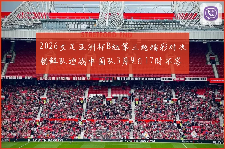 2026女足亚洲杯B组第三轮精彩对决朝鲜队迎战中国队3月9日17时不容错过