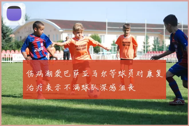 伤病潮袭巴萨亚马尔等球员对康复治疗表示不满球队深感沮丧