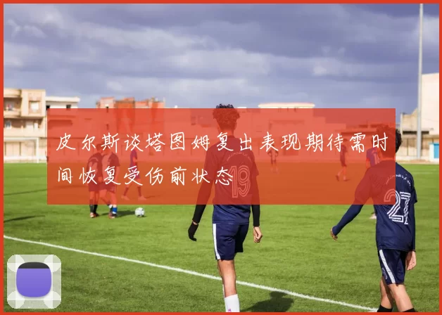 皮尔斯谈塔图姆复出表现期待需时间恢复受伤前状态