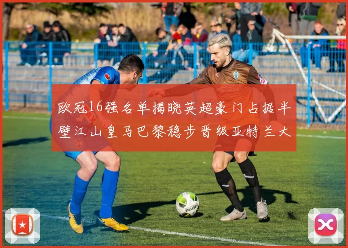 欧冠16强名单揭晓英超豪门占据半壁江山皇马巴黎稳步晋级亚特兰大独撑意甲希望