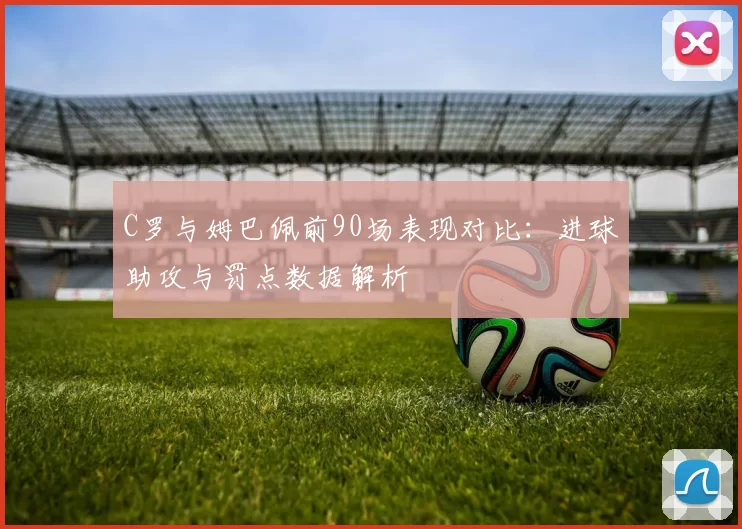 C罗与姆巴佩前90场表现对比：进球助攻与罚点数据解析