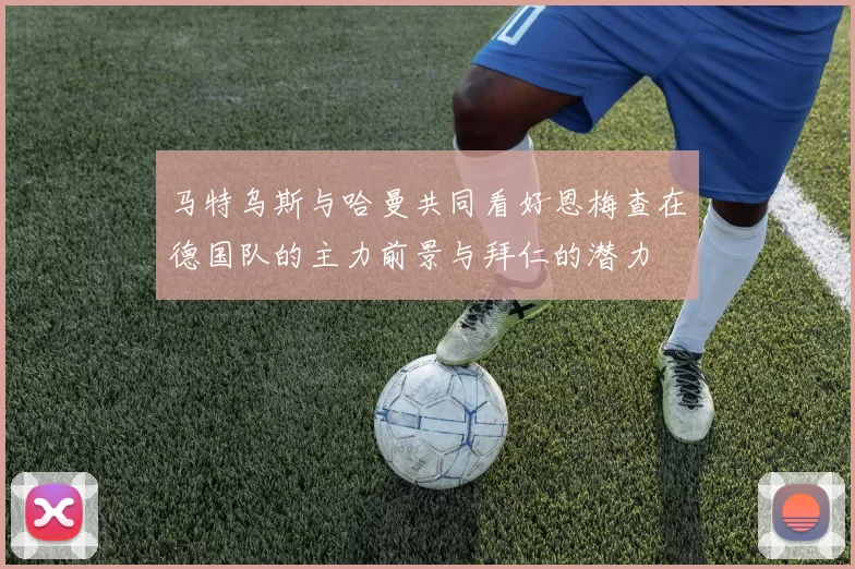 马特乌斯与哈曼共同看好恩梅查在德国队的主力前景与拜仁的潜力