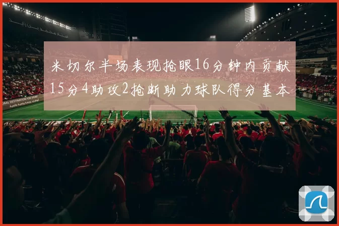 米切尔半场表现抢眼16分钟内贡献15分4助攻2抢断助力球队得分基本盘