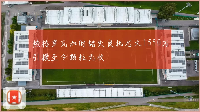热格罗瓦加时错失良机尤文1550万引援至今颗粒无收