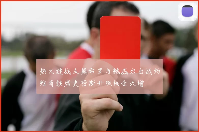 热火迎战灰熊希罗与鲍威尔出战约维奇缺席史密斯升级机会大增