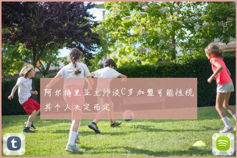 阿尔梅里亚主帅谈C罗加盟可能性视其个人决定而定